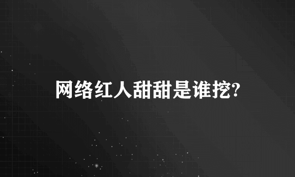 网络红人甜甜是谁挖?