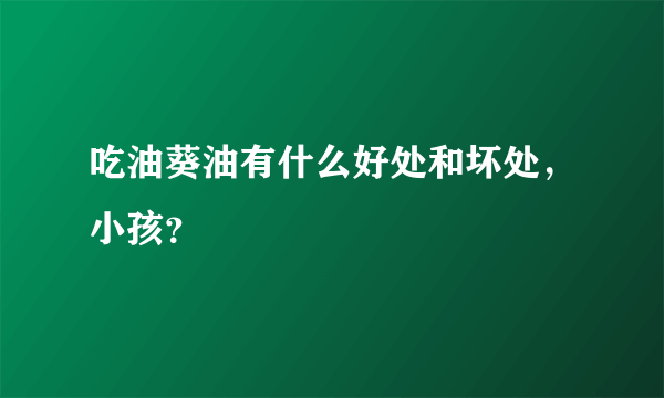 吃油葵油有什么好处和坏处，小孩？