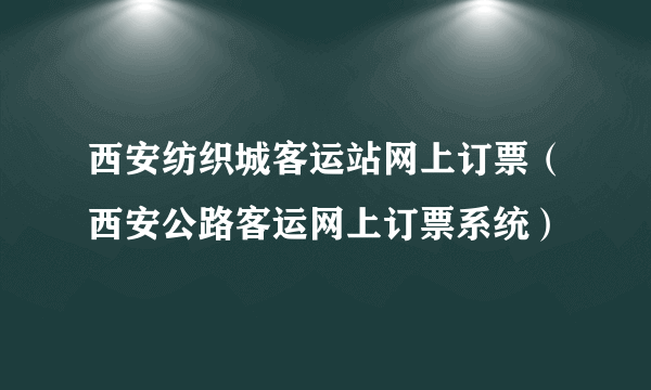 西安纺织城客运站网上订票（西安公路客运网上订票系统）