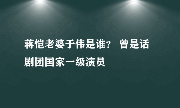 蒋恺老婆于伟是谁？ 曾是话剧团国家一级演员