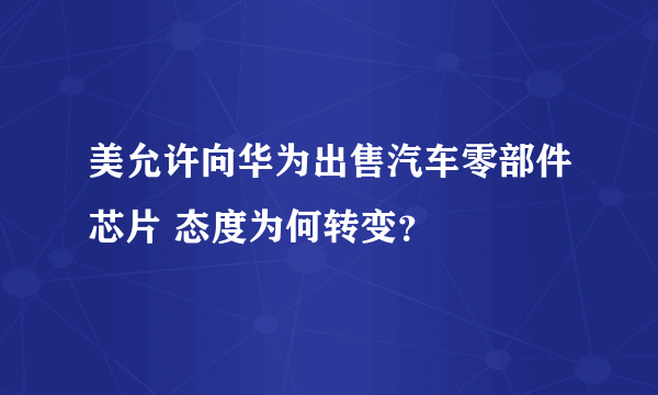 美允许向华为出售汽车零部件芯片 态度为何转变？