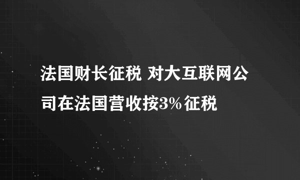 法国财长征税 对大互联网公司在法国营收按3%征税