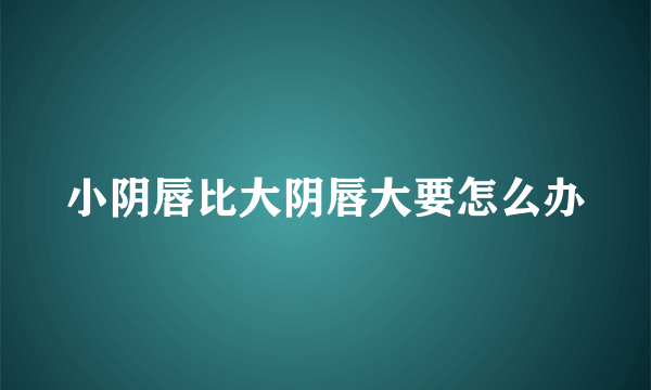 小阴唇比大阴唇大要怎么办