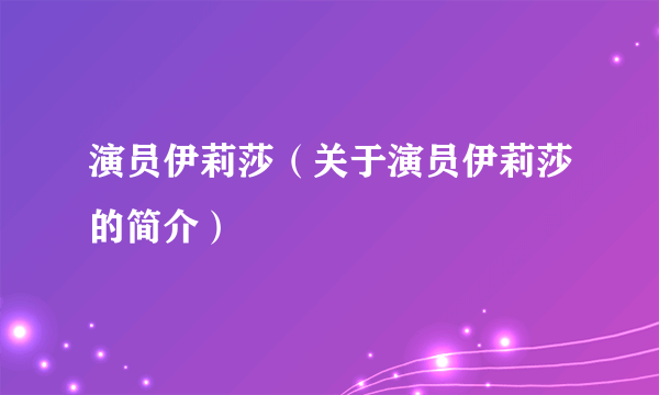 演员伊莉莎（关于演员伊莉莎的简介）