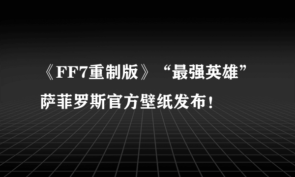 《FF7重制版》“最强英雄”萨菲罗斯官方壁纸发布！