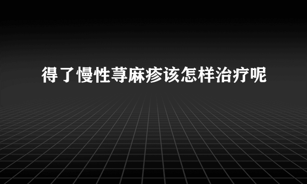 得了慢性荨麻疹该怎样治疗呢