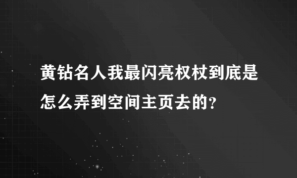 黄钻名人我最闪亮权杖到底是怎么弄到空间主页去的？