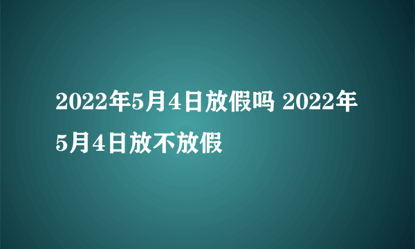 2022年5月4日放假吗 2022年5月4日放不放假