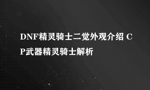 DNF精灵骑士二觉外观介绍 CP武器精灵骑士解析