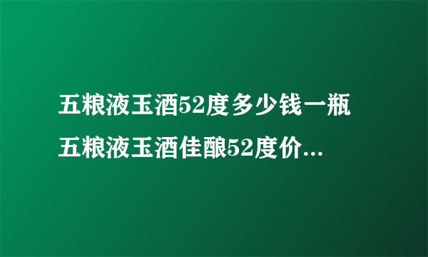 五粮液玉酒52度多少钱一瓶 五粮液玉酒佳酿52度价格表和图片