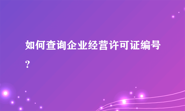 如何查询企业经营许可证编号？