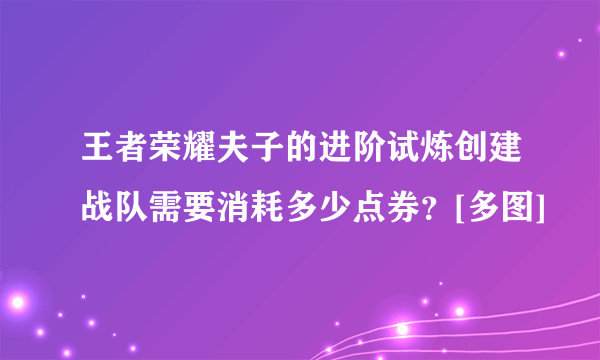 王者荣耀夫子的进阶试炼创建战队需要消耗多少点券？[多图]