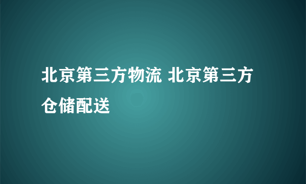 北京第三方物流 北京第三方仓储配送