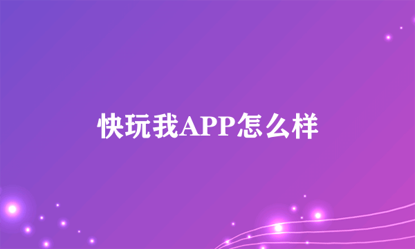 快玩我APP怎么样