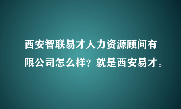 西安智联易才人力资源顾问有限公司怎么样？就是西安易才。