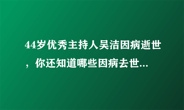 44岁优秀主持人吴洁因病逝世，你还知道哪些因病去世的明星？