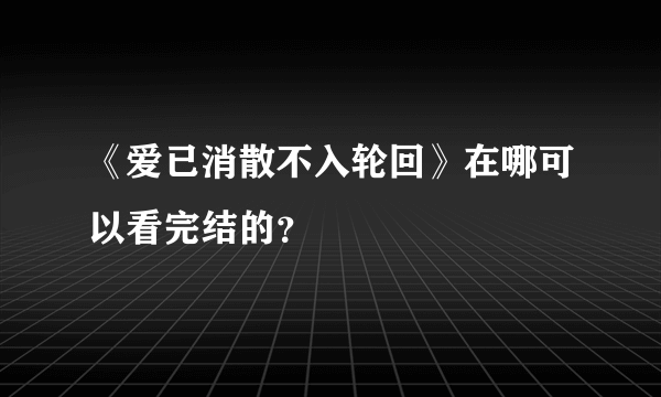 《爱已消散不入轮回》在哪可以看完结的？