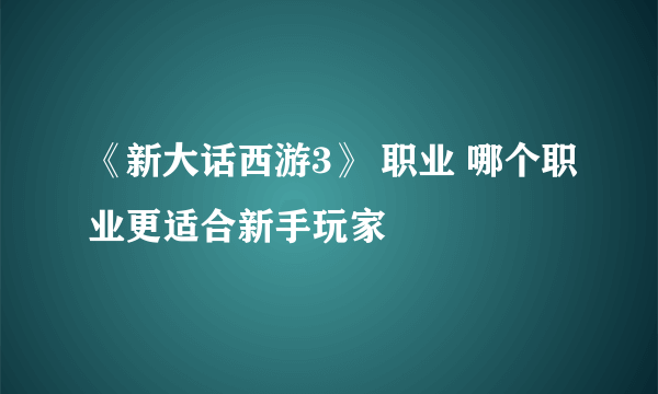 《新大话西游3》 职业 哪个职业更适合新手玩家