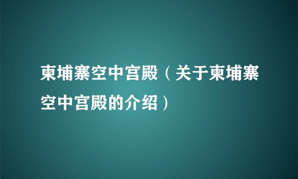 柬埔寨空中宫殿（关于柬埔寨空中宫殿的介绍）