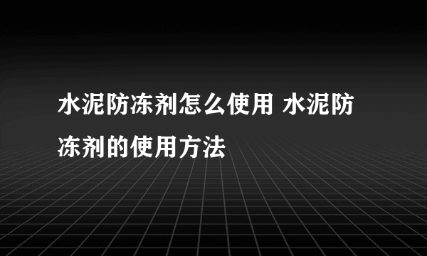 水泥防冻剂怎么使用 水泥防冻剂的使用方法