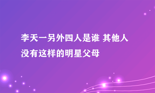 李天一另外四人是谁 其他人没有这样的明星父母