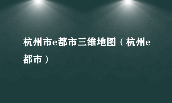 杭州市e都市三维地图（杭州e都市）