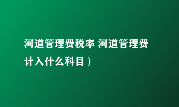 河道管理费税率 河道管理费计入什么科目）