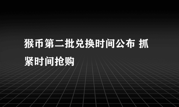 猴币第二批兑换时间公布 抓紧时间抢购