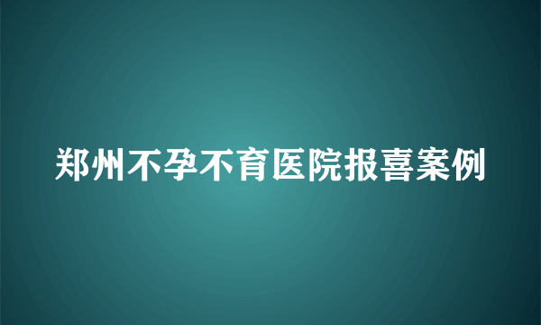 郑州不孕不育医院报喜案例