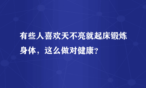 有些人喜欢天不亮就起床锻炼身体，这么做对健康？