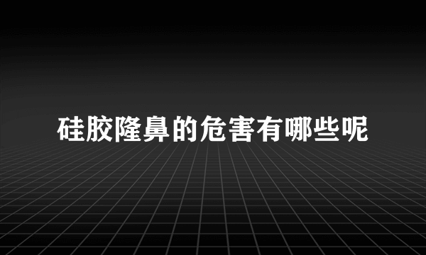 硅胶隆鼻的危害有哪些呢