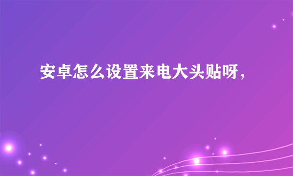 安卓怎么设置来电大头贴呀，