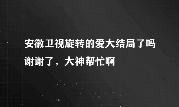 安徽卫视旋转的爱大结局了吗谢谢了，大神帮忙啊