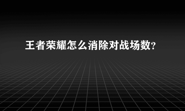 王者荣耀怎么消除对战场数？