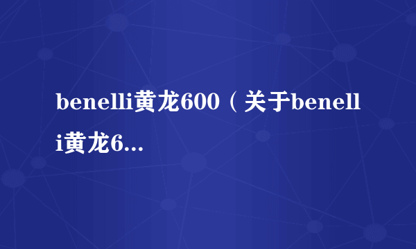 benelli黄龙600（关于benelli黄龙600的简介）