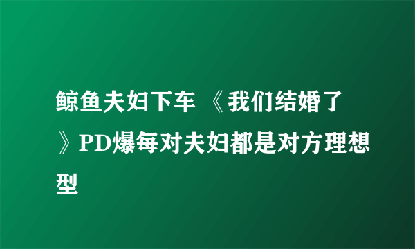 鲸鱼夫妇下车 《我们结婚了》PD爆每对夫妇都是对方理想型