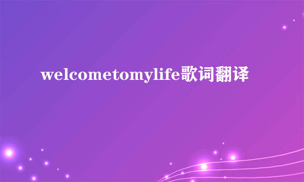 welcometomylife歌词翻译