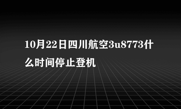 10月22日四川航空3u8773什么时间停止登机