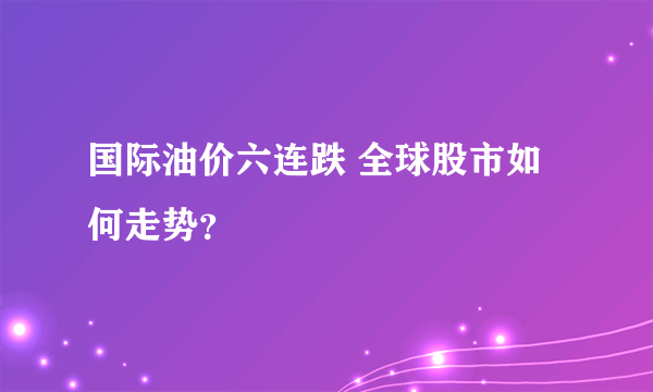 国际油价六连跌 全球股市如何走势？