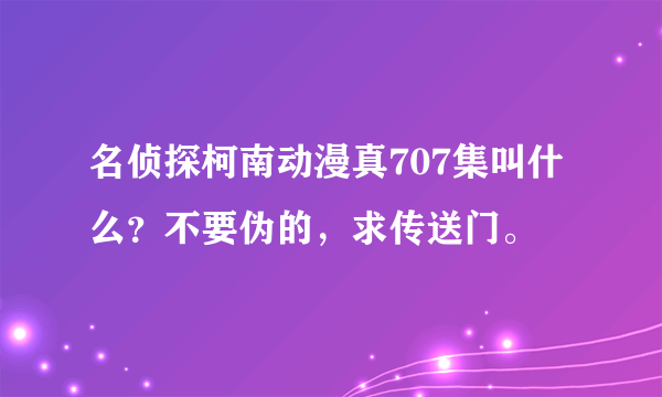 名侦探柯南动漫真707集叫什么？不要伪的，求传送门。