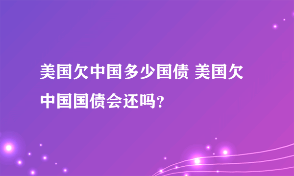 美国欠中国多少国债 美国欠中国国债会还吗？