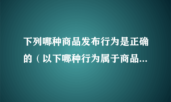 下列哪种商品发布行为是正确的（以下哪种行为属于商品与所发布的类目）