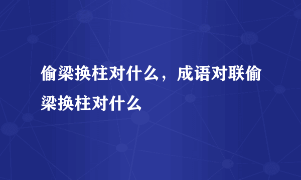 偷梁换柱对什么，成语对联偷梁换柱对什么