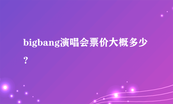 bigbang演唱会票价大概多少？