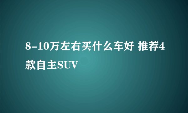 8-10万左右买什么车好 推荐4款自主SUV