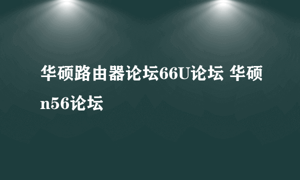 华硕路由器论坛66U论坛 华硕n56论坛