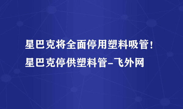 星巴克将全面停用塑料吸管！星巴克停供塑料管-飞外网