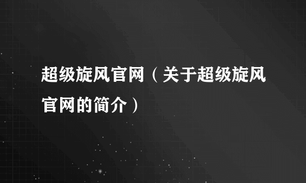 超级旋风官网（关于超级旋风官网的简介）