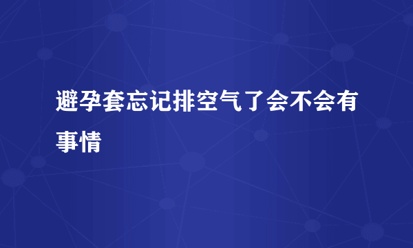 避孕套忘记排空气了会不会有事情