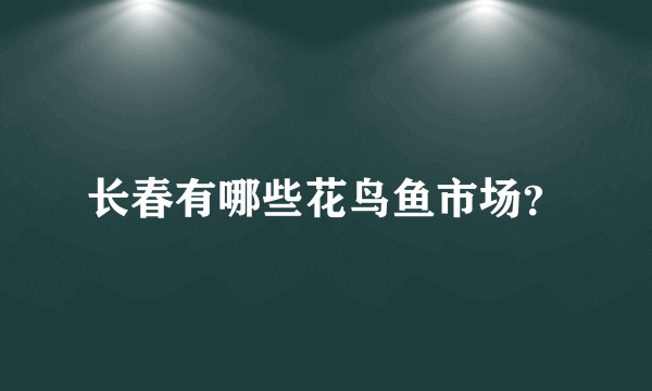 长春有哪些花鸟鱼市场？